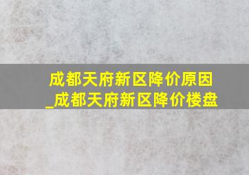 成都天府新区降价原因_成都天府新区降价楼盘