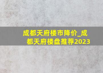 成都天府楼市降价_成都天府楼盘推荐2023