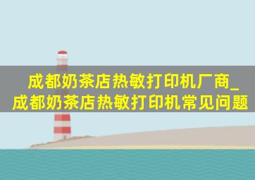 成都奶茶店热敏打印机厂商_成都奶茶店热敏打印机常见问题