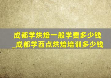 成都学烘焙一般学费多少钱_成都学西点烘焙培训多少钱