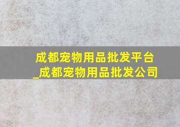 成都宠物用品批发平台_成都宠物用品批发公司