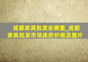 成都家具批发去哪里_成都家具批发市场床的价格及图片