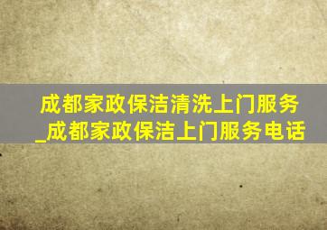 成都家政保洁清洗上门服务_成都家政保洁上门服务电话