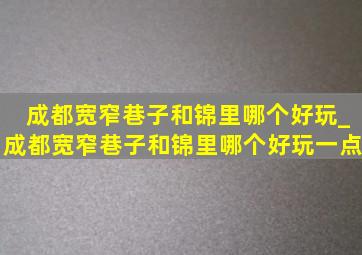 成都宽窄巷子和锦里哪个好玩_成都宽窄巷子和锦里哪个好玩一点