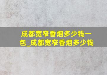 成都宽窄香烟多少钱一包_成都宽窄香烟多少钱