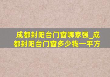 成都封阳台门窗哪家强_成都封阳台门窗多少钱一平方