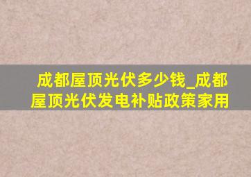 成都屋顶光伏多少钱_成都屋顶光伏发电补贴政策家用