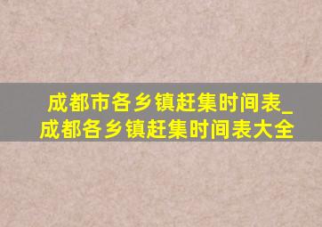 成都市各乡镇赶集时间表_成都各乡镇赶集时间表大全