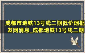 成都市地铁13号线二期(低价烟批发网)消息_成都地铁13号线二期工程(低价烟批发网)消息