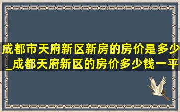 成都市天府新区新房的房价是多少_成都天府新区的房价多少钱一平米