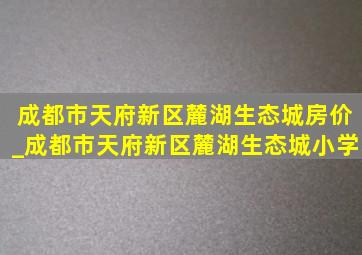 成都市天府新区麓湖生态城房价_成都市天府新区麓湖生态城小学