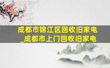 成都市锦江区回收旧家电_成都市上门回收旧家电