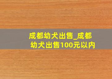 成都幼犬出售_成都幼犬出售100元以内