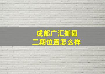 成都广汇御园二期位置怎么样