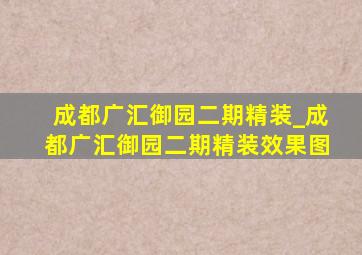 成都广汇御园二期精装_成都广汇御园二期精装效果图