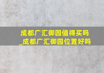 成都广汇御园值得买吗_成都广汇御园位置好吗