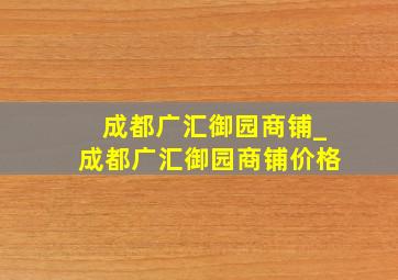 成都广汇御园商铺_成都广汇御园商铺价格