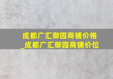 成都广汇御园商铺价格_成都广汇御园商铺价位