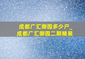 成都广汇御园多少户_成都广汇御园二期精装