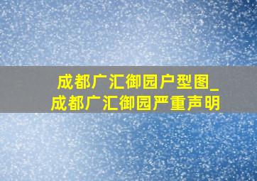 成都广汇御园户型图_成都广汇御园严重声明