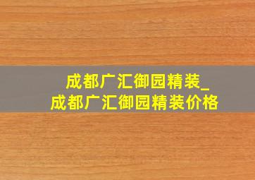 成都广汇御园精装_成都广汇御园精装价格