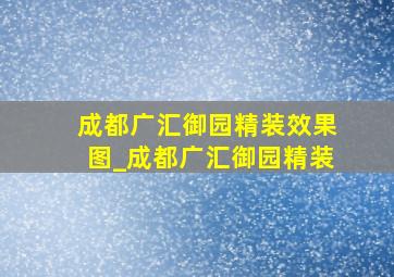 成都广汇御园精装效果图_成都广汇御园精装