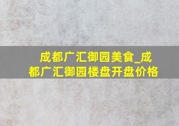 成都广汇御园美食_成都广汇御园楼盘开盘价格