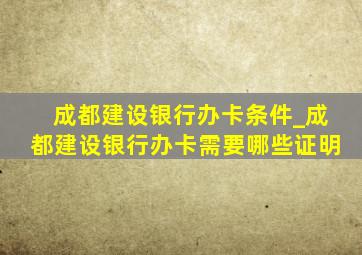 成都建设银行办卡条件_成都建设银行办卡需要哪些证明