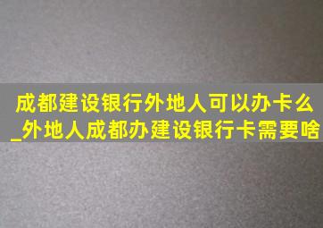 成都建设银行外地人可以办卡么_外地人成都办建设银行卡需要啥