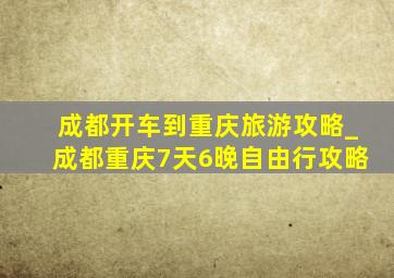 成都开车到重庆旅游攻略_成都重庆7天6晚自由行攻略