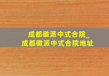 成都徽派中式合院_成都徽派中式合院地址