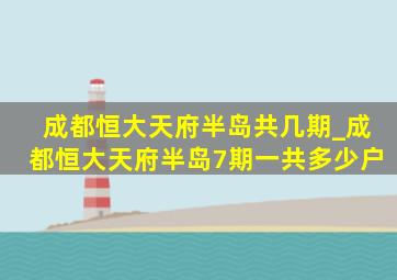 成都恒大天府半岛共几期_成都恒大天府半岛7期一共多少户