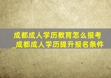 成都成人学历教育怎么报考_成都成人学历提升报名条件