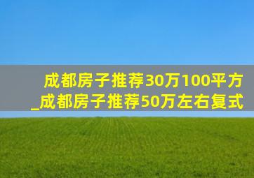 成都房子推荐30万100平方_成都房子推荐50万左右复式