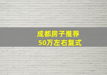 成都房子推荐50万左右复式