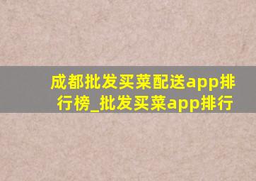 成都批发买菜配送app排行榜_批发买菜app排行