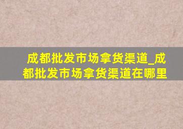 成都批发市场拿货渠道_成都批发市场拿货渠道在哪里