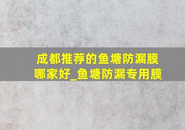 成都推荐的鱼塘防漏膜哪家好_鱼塘防漏专用膜