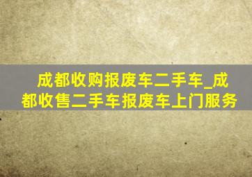 成都收购报废车二手车_成都收售二手车报废车上门服务