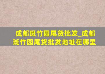 成都斑竹园尾货批发_成都斑竹园尾货批发地址在哪里