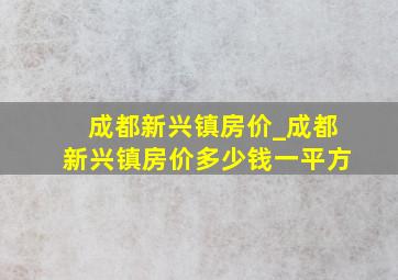 成都新兴镇房价_成都新兴镇房价多少钱一平方