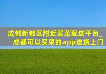 成都新都区附近买菜配送平台_成都可以买菜的app送货上门