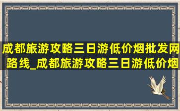 成都旅游攻略三日游(低价烟批发网)路线_成都旅游攻略三日游(低价烟批发网)路线图