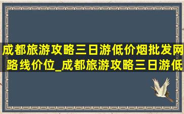 成都旅游攻略三日游(低价烟批发网)路线价位_成都旅游攻略三日游(低价烟批发网)路线