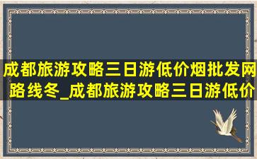 成都旅游攻略三日游(低价烟批发网)路线冬_成都旅游攻略三日游(低价烟批发网)路线