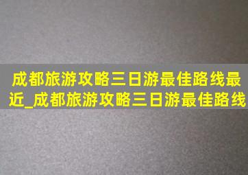 成都旅游攻略三日游最佳路线最近_成都旅游攻略三日游最佳路线