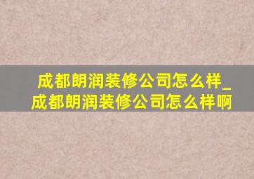 成都朗润装修公司怎么样_成都朗润装修公司怎么样啊