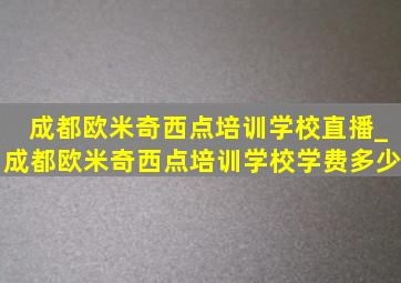 成都欧米奇西点培训学校直播_成都欧米奇西点培训学校学费多少