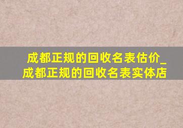 成都正规的回收名表估价_成都正规的回收名表实体店