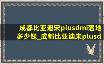 成都比亚迪宋plusdmi落地多少钱_成都比亚迪宋plusdmi落地